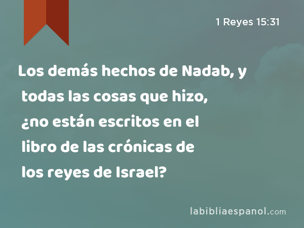 Los demás hechos de Nadab, y todas las cosas que hizo, ¿no están escritos en el libro de las crónicas de los reyes de Israel? - 1 Reyes 15:31