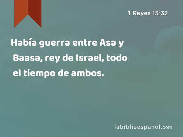 Había guerra entre Asa y Baasa, rey de Israel, todo el tiempo de ambos. - 1 Reyes 15:32