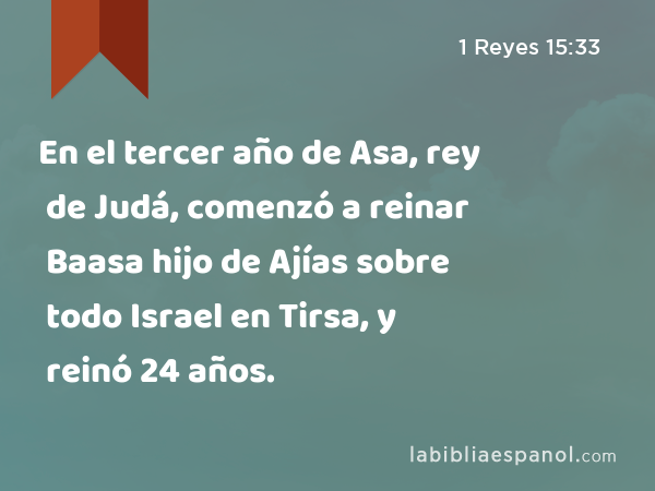 En el tercer año de Asa, rey de Judá, comenzó a reinar Baasa hijo de Ajías sobre todo Israel en Tirsa, y reinó 24 años. - 1 Reyes 15:33