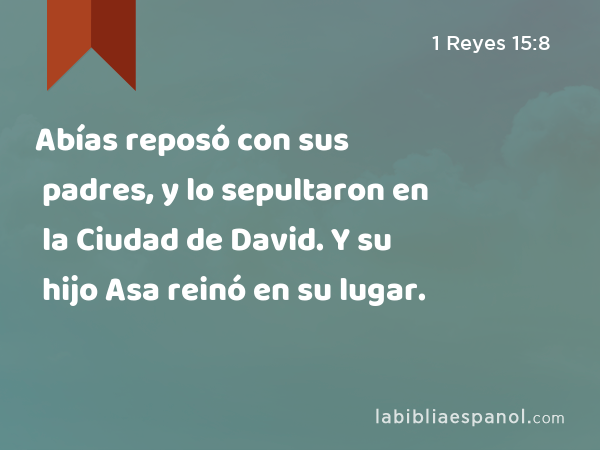 Abías reposó con sus padres, y lo sepultaron en la Ciudad de David. Y su hijo Asa reinó en su lugar. - 1 Reyes 15:8