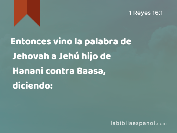 Entonces vino la palabra de Jehovah a Jehú hijo de Hanani contra Baasa, diciendo: - 1 Reyes 16:1