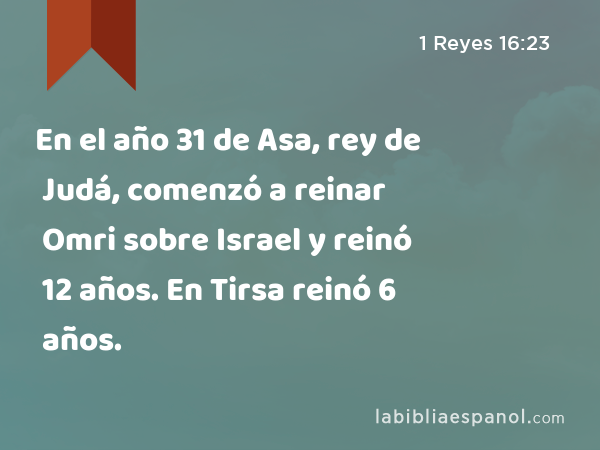 En el año 31 de Asa, rey de Judá, comenzó a reinar Omri sobre Israel y reinó 12 años. En Tirsa reinó 6 años. - 1 Reyes 16:23