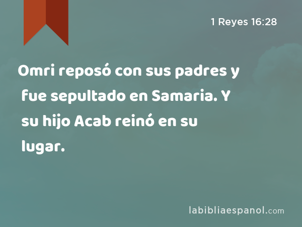 Omri reposó con sus padres y fue sepultado en Samaria. Y su hijo Acab reinó en su lugar. - 1 Reyes 16:28