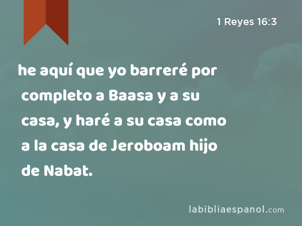 he aquí que yo barreré por completo a Baasa y a su casa, y haré a su casa como a la casa de Jeroboam hijo de Nabat. - 1 Reyes 16:3