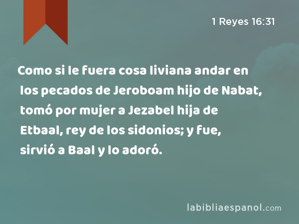 Como si le fuera cosa liviana andar en los pecados de Jeroboam hijo de Nabat, tomó por mujer a Jezabel hija de Etbaal, rey de los sidonios; y fue, sirvió a Baal y lo adoró. - 1 Reyes 16:31