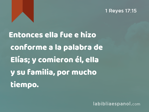 Entonces ella fue e hizo conforme a la palabra de Elías; y comieron él, ella y su familia, por mucho tiempo. - 1 Reyes 17:15