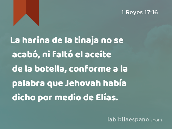La harina de la tinaja no se acabó, ni faltó el aceite de la botella, conforme a la palabra que Jehovah había dicho por medio de Elías. - 1 Reyes 17:16