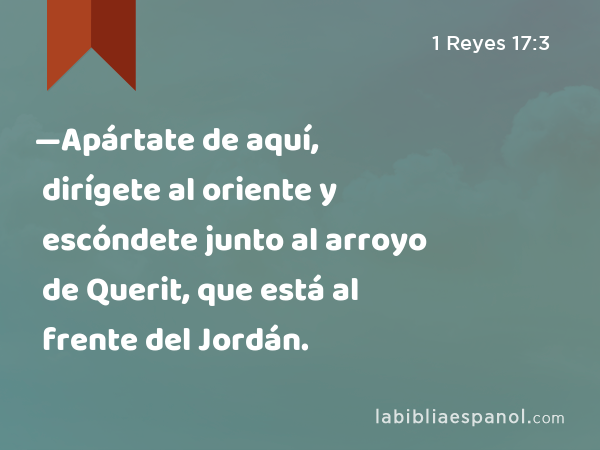 —Apártate de aquí, dirígete al oriente y escóndete junto al arroyo de Querit, que está al frente del Jordán. - 1 Reyes 17:3