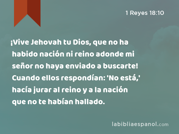 ¡Vive Jehovah tu Dios, que no ha habido nación ni reino adonde mi señor no haya enviado a buscarte! Cuando ellos respondían: 'No está,' hacía jurar al reino y a la nación que no te habían hallado. - 1 Reyes 18:10