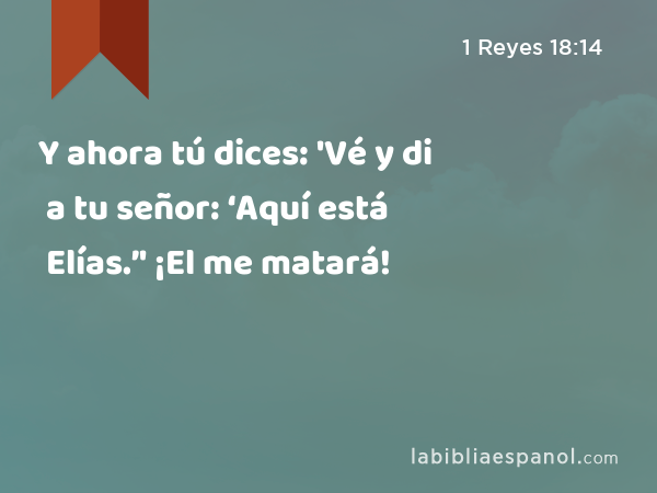 Y ahora tú dices: 'Vé y di a tu señor: ‘Aquí está Elías.’' ¡El me matará! - 1 Reyes 18:14