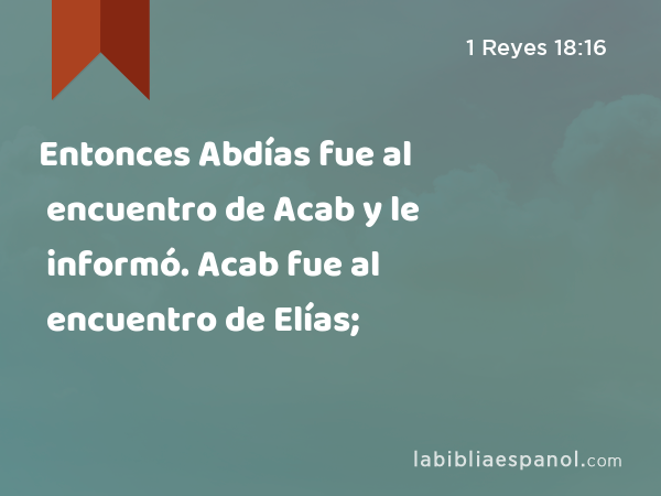 Entonces Abdías fue al encuentro de Acab y le informó. Acab fue al encuentro de Elías; - 1 Reyes 18:16