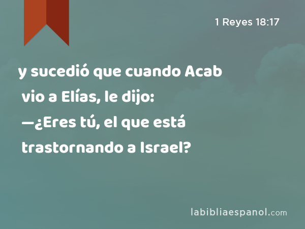 y sucedió que cuando Acab vio a Elías, le dijo: —¿Eres tú, el que está trastornando a Israel? - 1 Reyes 18:17