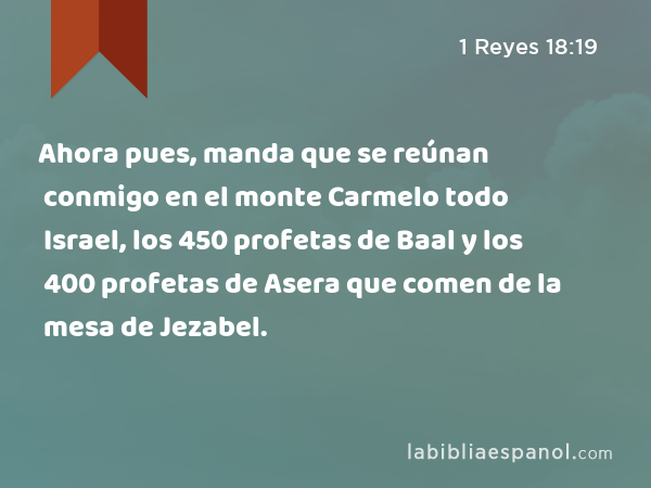 Ahora pues, manda que se reúnan conmigo en el monte Carmelo todo Israel, los 450 profetas de Baal y los 400 profetas de Asera que comen de la mesa de Jezabel. - 1 Reyes 18:19