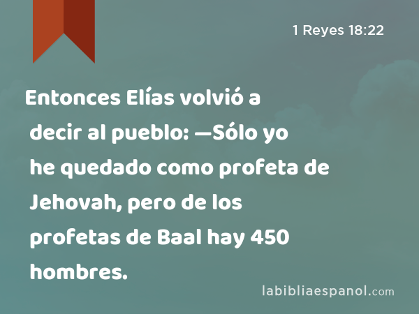 Entonces Elías volvió a decir al pueblo: —Sólo yo he quedado como profeta de Jehovah, pero de los profetas de Baal hay 450 hombres. - 1 Reyes 18:22