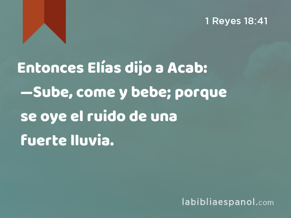 Entonces Elías dijo a Acab: —Sube, come y bebe; porque se oye el ruido de una fuerte lluvia. - 1 Reyes 18:41