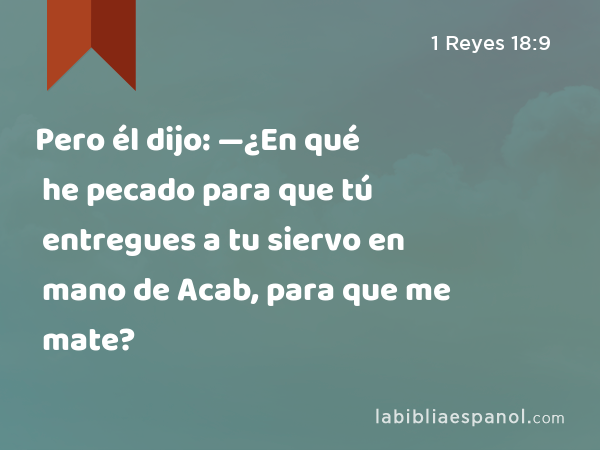 Pero él dijo: —¿En qué he pecado para que tú entregues a tu siervo en mano de Acab, para que me mate? - 1 Reyes 18:9