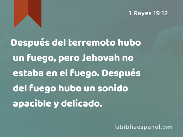 Después del terremoto hubo un fuego, pero Jehovah no estaba en el fuego. Después del fuego hubo un sonido apacible y delicado. - 1 Reyes 19:12