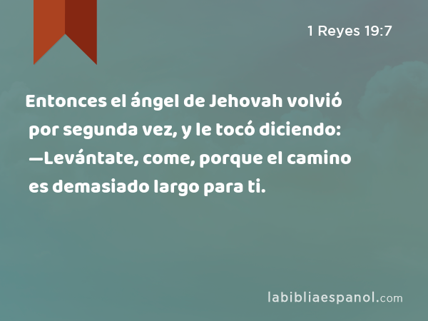 Entonces el ángel de Jehovah volvió por segunda vez, y le tocó diciendo: —Levántate, come, porque el camino es demasiado largo para ti. - 1 Reyes 19:7