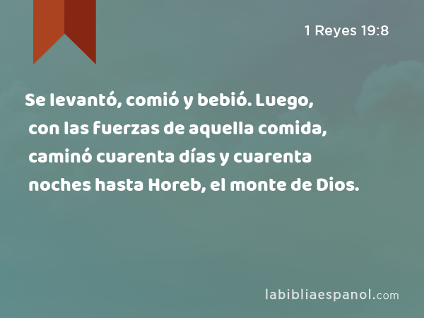 Se levantó, comió y bebió. Luego, con las fuerzas de aquella comida, caminó cuarenta días y cuarenta noches hasta Horeb, el monte de Dios. - 1 Reyes 19:8