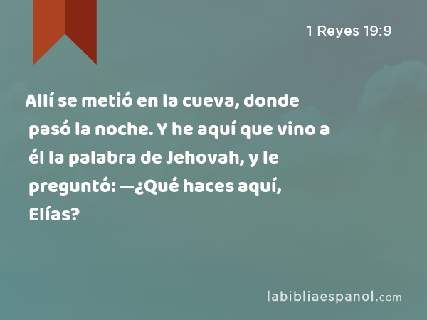 Allí se metió en la cueva, donde pasó la noche. Y he aquí que vino a él la palabra de Jehovah, y le preguntó: —¿Qué haces aquí, Elías? - 1 Reyes 19:9