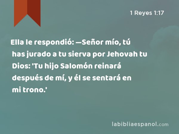 Ella le respondió: —Señor mío, tú has jurado a tu sierva por Jehovah tu Dios: 'Tu hijo Salomón reinará después de mí, y él se sentará en mi trono.' - 1 Reyes 1:17