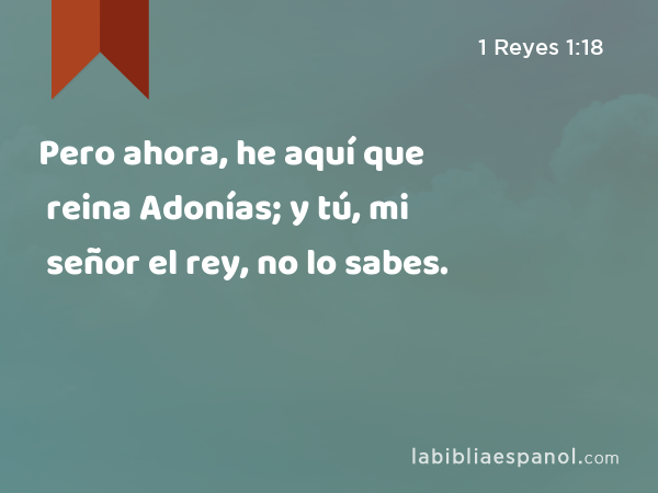 Pero ahora, he aquí que reina Adonías; y tú, mi señor el rey, no lo sabes. - 1 Reyes 1:18