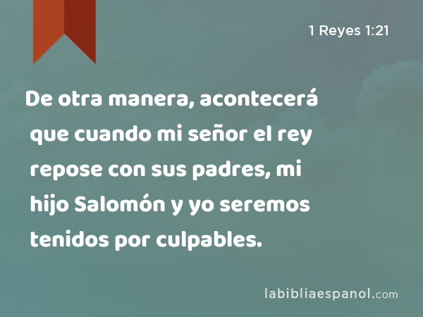 De otra manera, acontecerá que cuando mi señor el rey repose con sus padres, mi hijo Salomón y yo seremos tenidos por culpables. - 1 Reyes 1:21