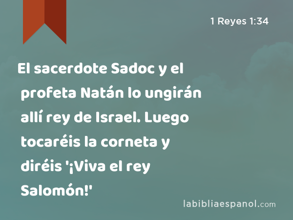 El sacerdote Sadoc y el profeta Natán lo ungirán allí rey de Israel. Luego tocaréis la corneta y diréis '¡Viva el rey Salomón!' - 1 Reyes 1:34