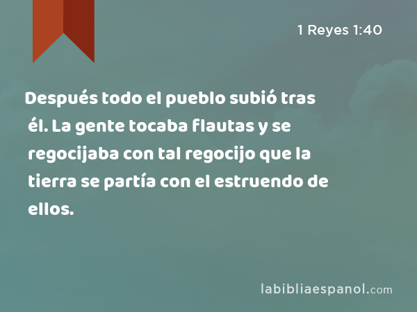 Después todo el pueblo subió tras él. La gente tocaba flautas y se regocijaba con tal regocijo que la tierra se partía con el estruendo de ellos. - 1 Reyes 1:40