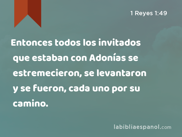 Entonces todos los invitados que estaban con Adonías se estremecieron, se levantaron y se fueron, cada uno por su camino. - 1 Reyes 1:49