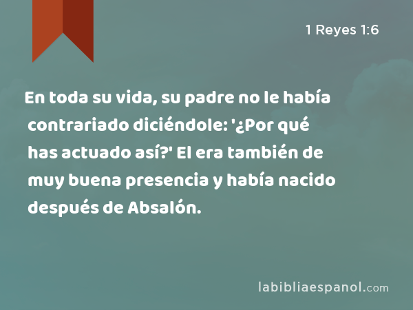 En toda su vida, su padre no le había contrariado diciéndole: '¿Por qué has actuado así?' El era también de muy buena presencia y había nacido después de Absalón. - 1 Reyes 1:6