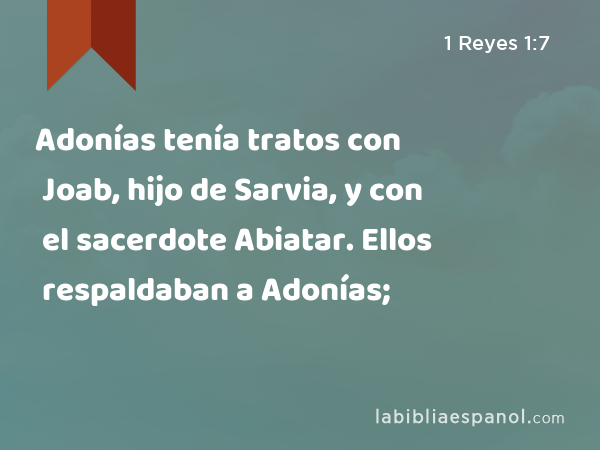 Adonías tenía tratos con Joab, hijo de Sarvia, y con el sacerdote Abiatar. Ellos respaldaban a Adonías; - 1 Reyes 1:7