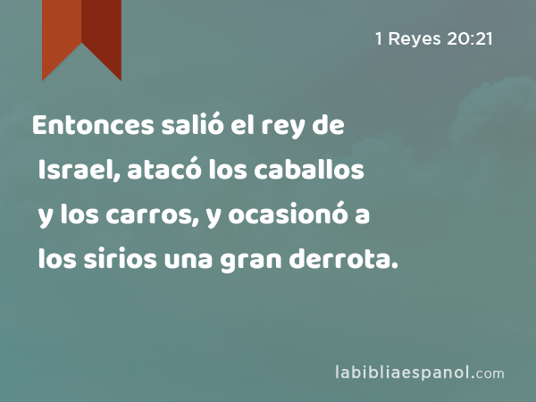 Entonces salió el rey de Israel, atacó los caballos y los carros, y ocasionó a los sirios una gran derrota. - 1 Reyes 20:21