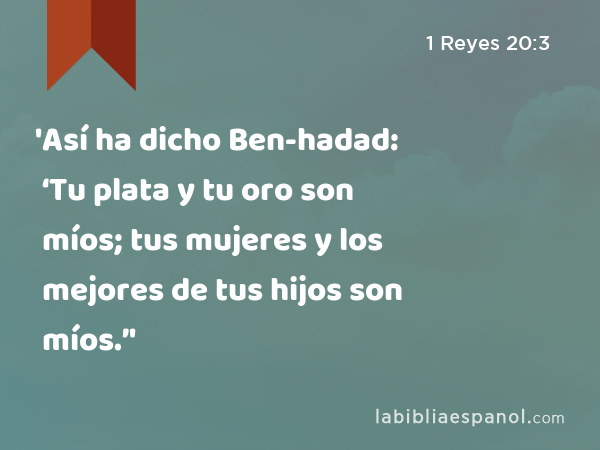 'Así ha dicho Ben-hadad: ‘Tu plata y tu oro son míos; tus mujeres y los mejores de tus hijos son míos.’' - 1 Reyes 20:3