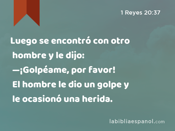 Luego se encontró con otro hombre y le dijo: —¡Golpéame, por favor! El hombre le dio un golpe y le ocasionó una herida. - 1 Reyes 20:37