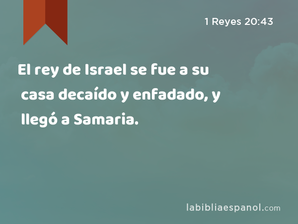 El rey de Israel se fue a su casa decaído y enfadado, y llegó a Samaria. - 1 Reyes 20:43