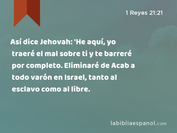 Así dice Jehovah: 'He aquí, yo traeré el mal sobre ti y te barreré por completo. Eliminaré de Acab a todo varón en Israel, tanto al esclavo como al libre. - 1 Reyes 21:21