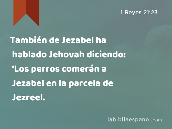 También de Jezabel ha hablado Jehovah diciendo: 'Los perros comerán a Jezabel en la parcela de Jezreel. - 1 Reyes 21:23