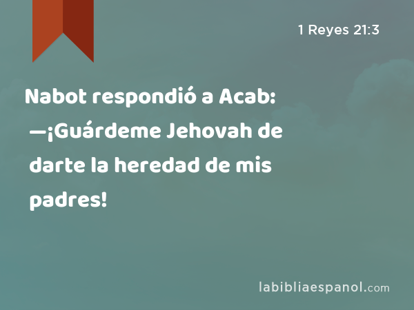 Nabot respondió a Acab: —¡Guárdeme Jehovah de darte la heredad de mis padres! - 1 Reyes 21:3