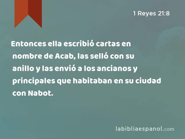 Entonces ella escribió cartas en nombre de Acab, las selló con su anillo y las envió a los ancianos y principales que habitaban en su ciudad con Nabot. - 1 Reyes 21:8