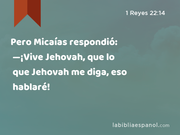 Pero Micaías respondió: —¡Vive Jehovah, que lo que Jehovah me diga, eso hablaré! - 1 Reyes 22:14