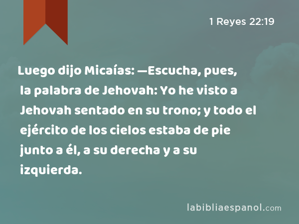 Luego dijo Micaías: —Escucha, pues, la palabra de Jehovah: Yo he visto a Jehovah sentado en su trono; y todo el ejército de los cielos estaba de pie junto a él, a su derecha y a su izquierda. - 1 Reyes 22:19