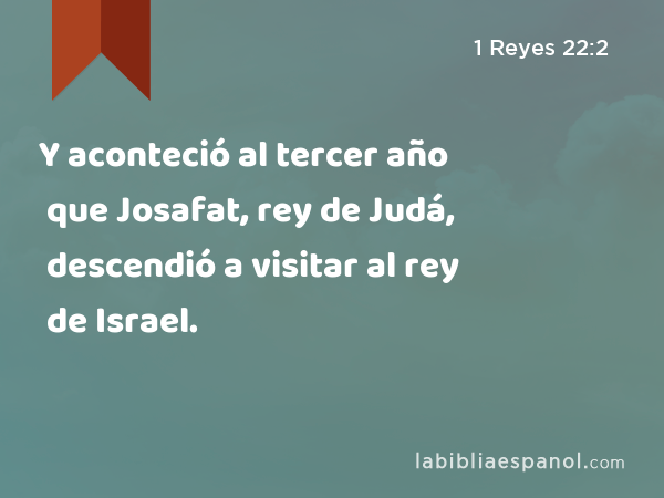 Y aconteció al tercer año que Josafat, rey de Judá, descendió a visitar al rey de Israel. - 1 Reyes 22:2