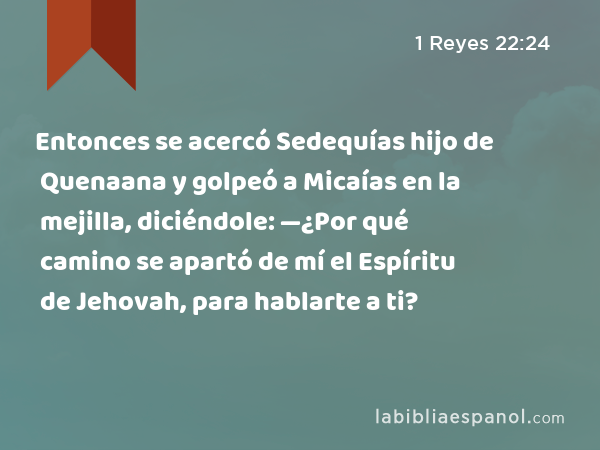 Entonces se acercó Sedequías hijo de Quenaana y golpeó a Micaías en la mejilla, diciéndole: —¿Por qué camino se apartó de mí el Espíritu de Jehovah, para hablarte a ti? - 1 Reyes 22:24