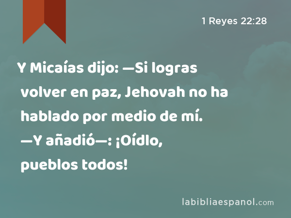 Y Micaías dijo: —Si logras volver en paz, Jehovah no ha hablado por medio de mí. —Y añadió—: ¡Oídlo, pueblos todos! - 1 Reyes 22:28