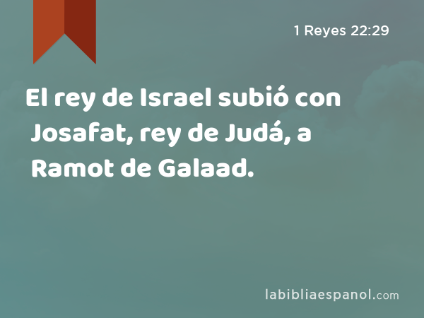 El rey de Israel subió con Josafat, rey de Judá, a Ramot de Galaad. - 1 Reyes 22:29