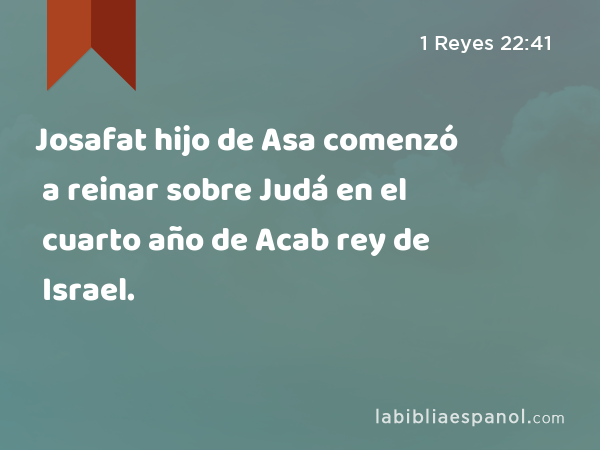 Josafat hijo de Asa comenzó a reinar sobre Judá en el cuarto año de Acab rey de Israel. - 1 Reyes 22:41