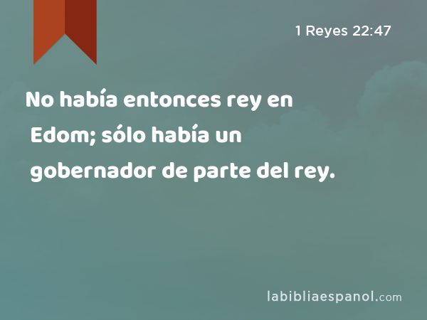 No había entonces rey en Edom; sólo había un gobernador de parte del rey. - 1 Reyes 22:47