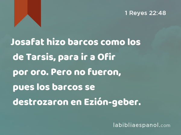 Josafat hizo barcos como los de Tarsis, para ir a Ofir por oro. Pero no fueron, pues los barcos se destrozaron en Ezión-geber. - 1 Reyes 22:48