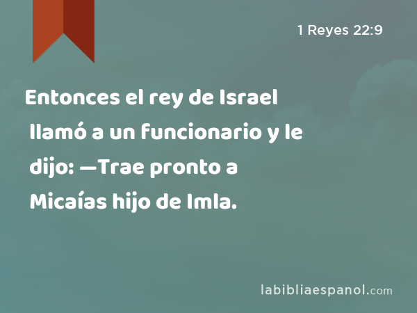 Entonces el rey de Israel llamó a un funcionario y le dijo: —Trae pronto a Micaías hijo de Imla. - 1 Reyes 22:9